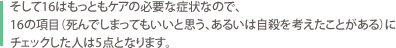 そして16はもっともケアの必要な症状なので、16の項目（死んでしまってもいいと思う、あるいは自殺を考えたことがある）にチェックした人は5点となります。