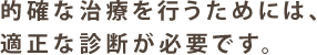 的確な治療を行うためには、適正な診断が必要です。